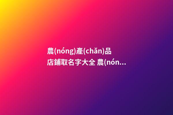 農(nóng)產(chǎn)品店鋪取名字大全 農(nóng)特產(chǎn)品店取名-第1張-店鋪起名-玄機派